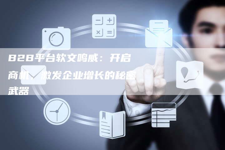 B2B平台软文鸣威：开启商机，激发企业增长的秘密武器