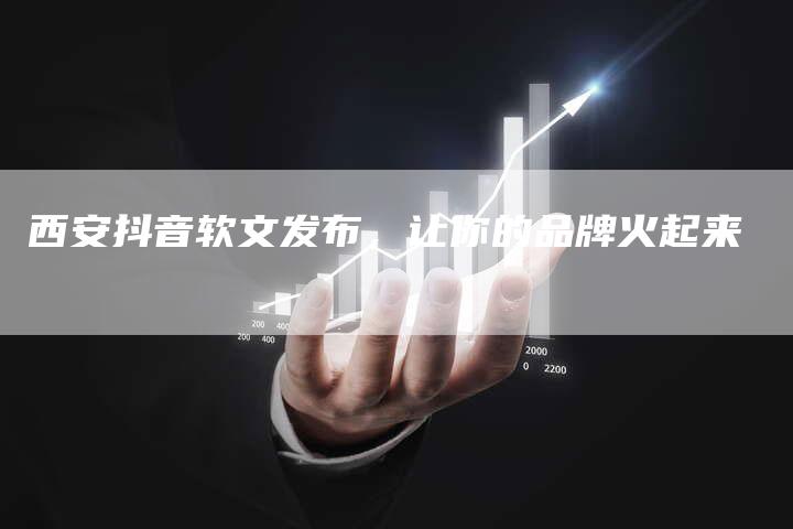 西安抖音软文发布，让你的品牌火起来
