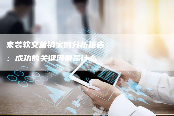 家装软文营销案例分析报告：成功的关键因素是什么