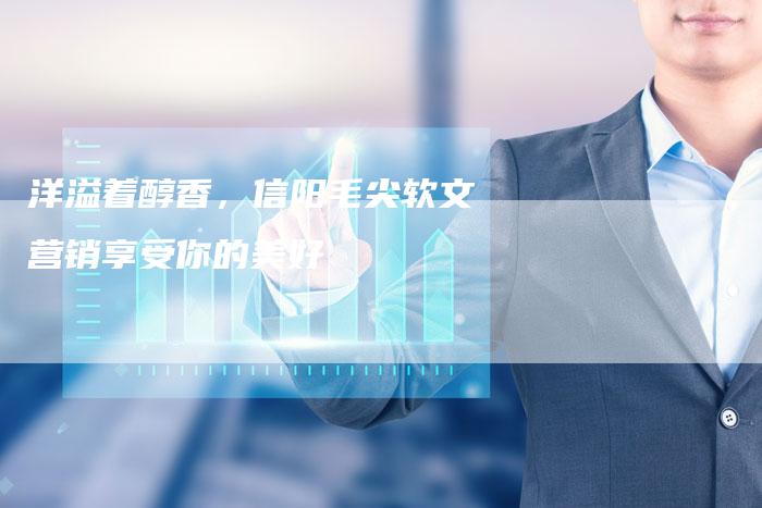 洋溢着醇香，信阳毛尖软文营销享受你的美好