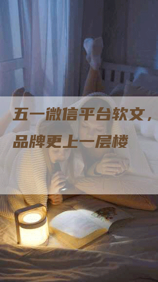 五一微信平台软文，让您的品牌更上一层楼