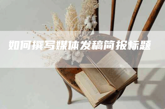 如何撰写媒体发稿简报标题