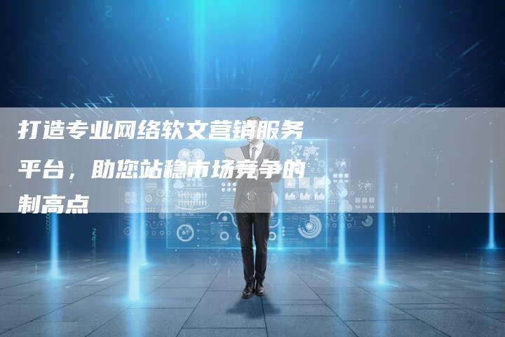 打造专业网络软文营销服务平台，助您站稳市场竞争的制高点
