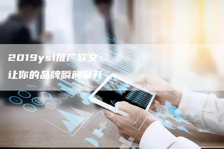 2019ysl推广软文：让你的品牌瞬间攀升
