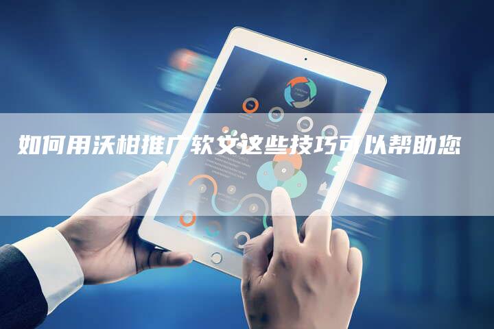 如何用沃柑推广软文这些技巧可以帮助您