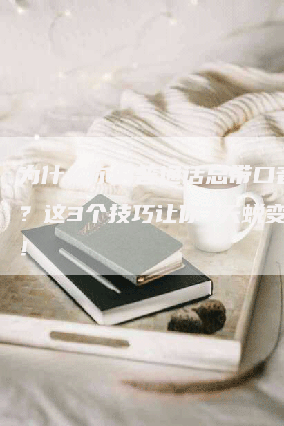 为什么你的普通话总带口音？这3个技巧让你7天蜕变！
