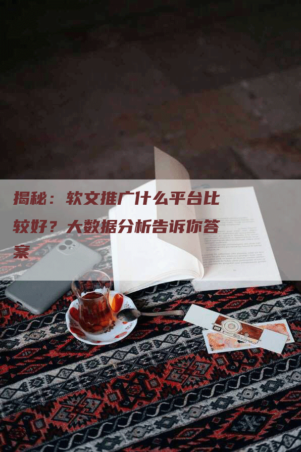 揭秘：软文推广什么平台比较好？大数据分析告诉你答案