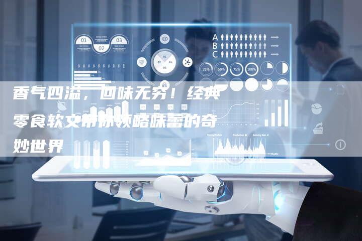 香气四溢，回味无穷！经典零食软文带你领略味蕾的奇妙世界