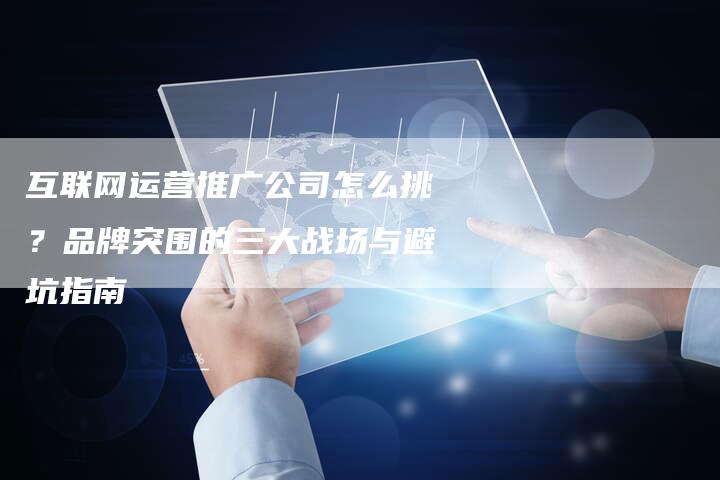 互联网运营推广公司怎么挑？品牌突围的三大战场与避坑指南