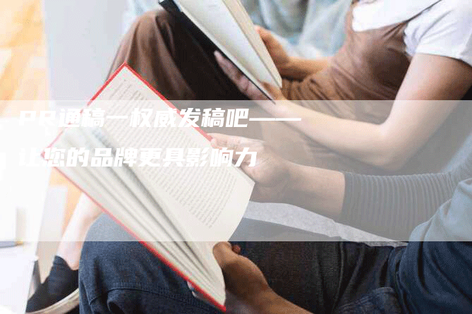 PR通稿一权威发稿吧——让您的品牌更具影响力