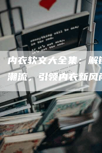 内衣软文大全集：解锁时尚潮流，引领内衣新风尚