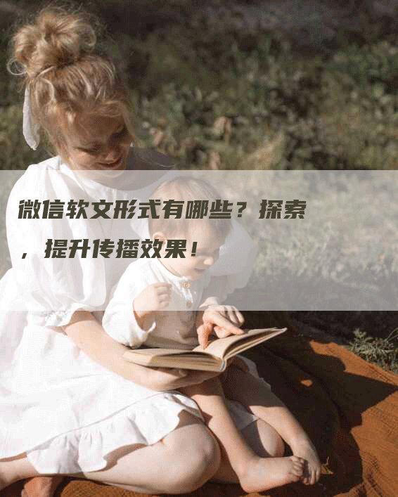 微信软文形式有哪些？探索，提升传播效果！