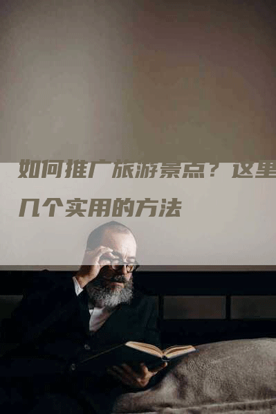 如何推广旅游景点？这里有几个实用的方法