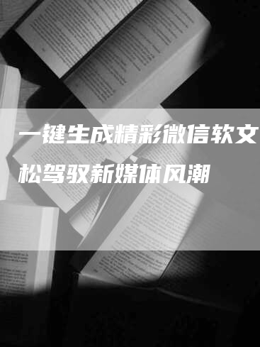 一键生成精彩微信软文，轻松驾驭新媒体风潮