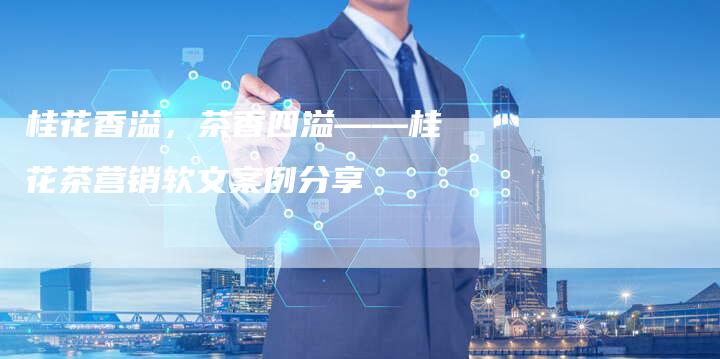 桂花香溢，茶香四溢——桂花茶营销软文案例分享