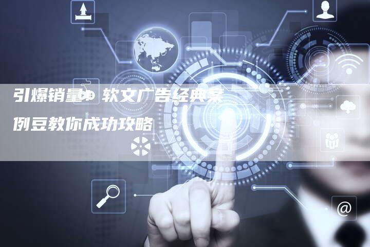 引爆销量！软文广告经典案例豆教你成功攻略
