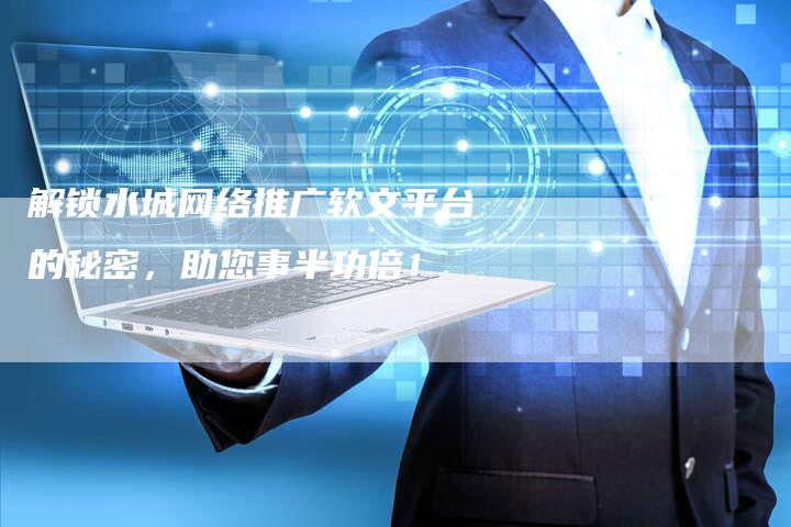 解锁水城网络推广软文平台的秘密，助您事半功倍！