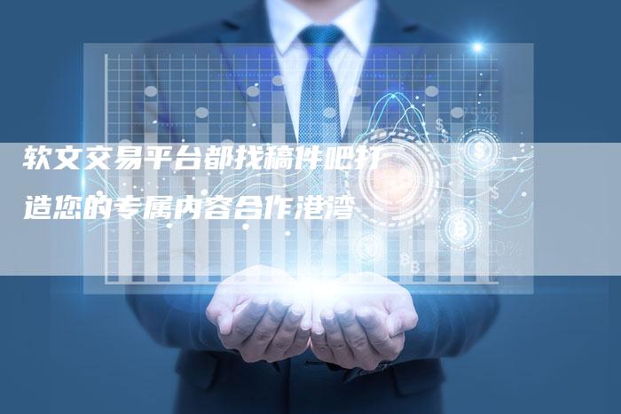 软文交易平台都找稿件吧打造您的专属内容合作港湾