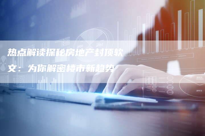 热点解读探秘房地产封顶软文：为你解密楼市新趋势