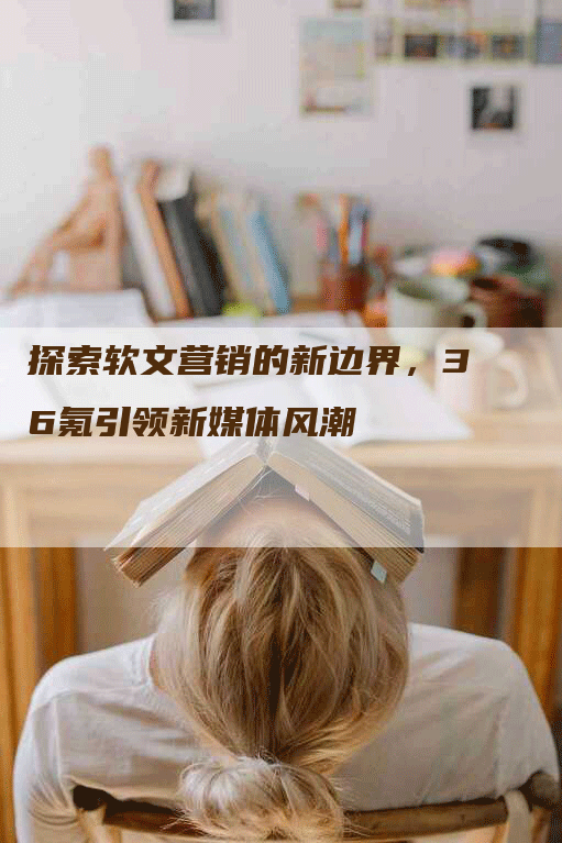 探索软文营销的新边界，36氪引领新媒体风潮
