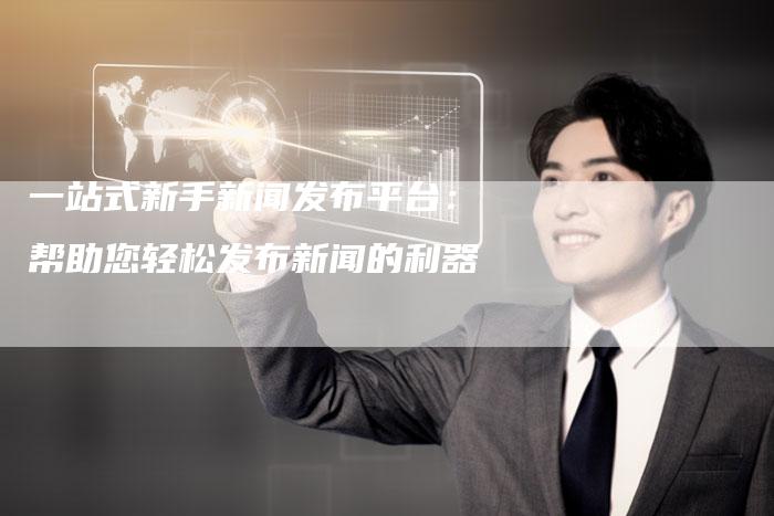 一站式新手新闻发布平台：帮助您轻松发布新闻的利器