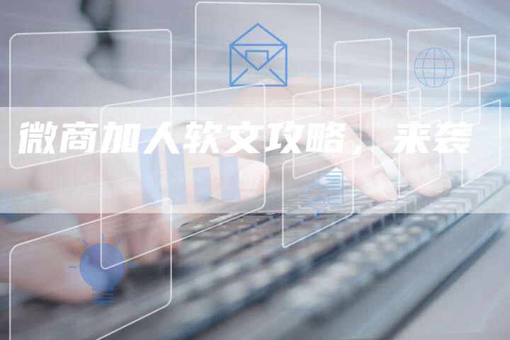 微商加人软文攻略，来袭