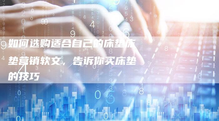 如何选购适合自己的床垫床垫营销软文，告诉你买床垫的技巧