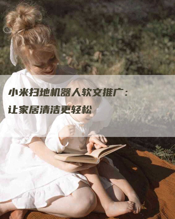 小米扫地机器人软文推广：让家居清洁更轻松