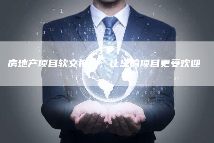 房地产项目软文推广，让您的项目更受欢迎