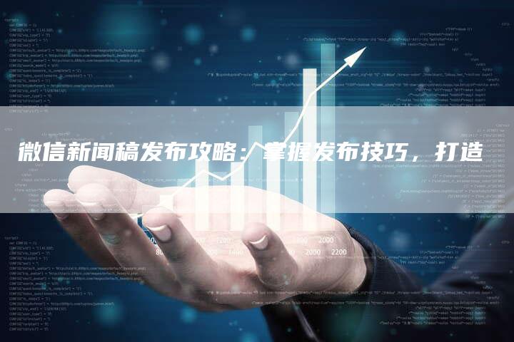 微信新闻稿发布攻略：掌握发布技巧，打造