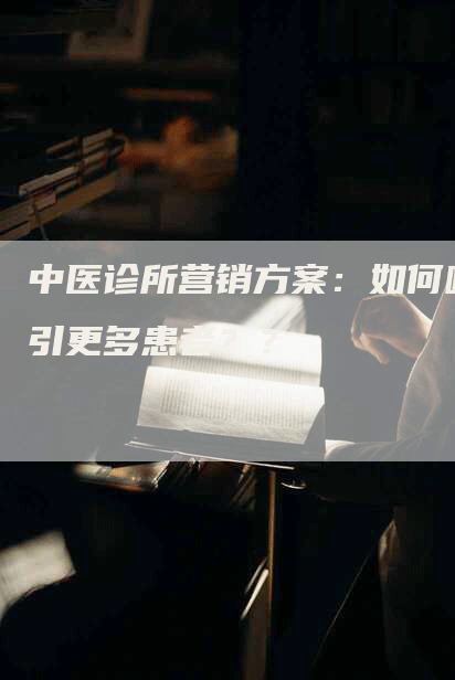 中医诊所营销方案：如何吸引更多患者？？