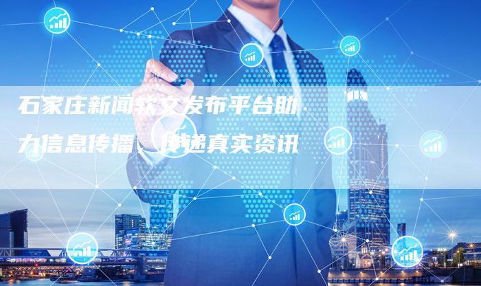 石家庄新闻软文发布平台助力信息传播，传递真实资讯