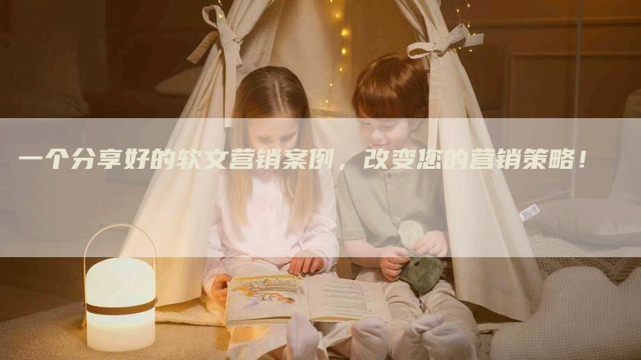 一个分享好的软文营销案例，改变您的营销策略！