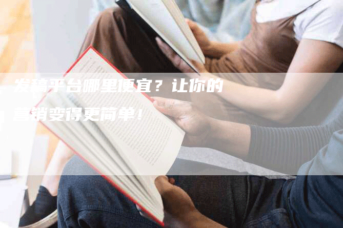 发稿平台哪里便宜？让你的营销变得更简单！