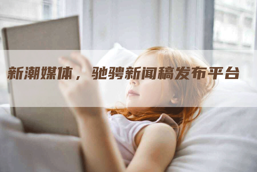 新潮媒体，驰骋新闻稿发布平台