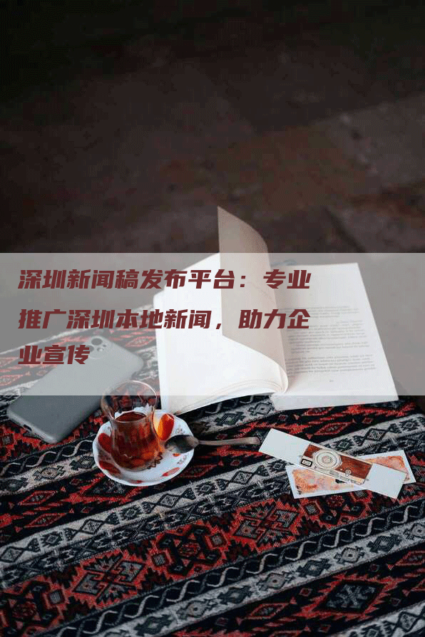 深圳新闻稿发布平台：专业推广深圳本地新闻，助力企业宣传