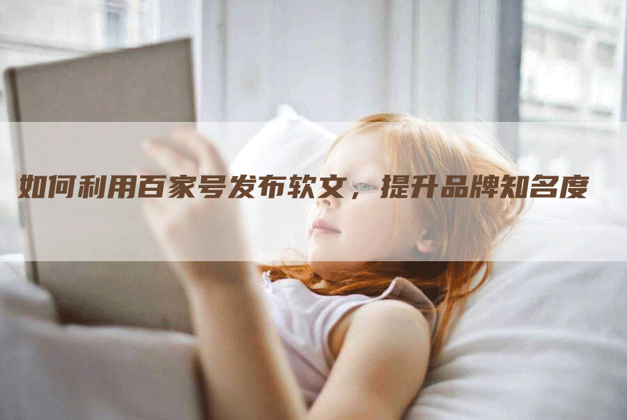 如何利用百家号发布软文，提升品牌知名度