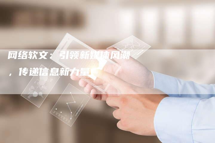 网络软文：引领新媒体风潮，传递信息新力量