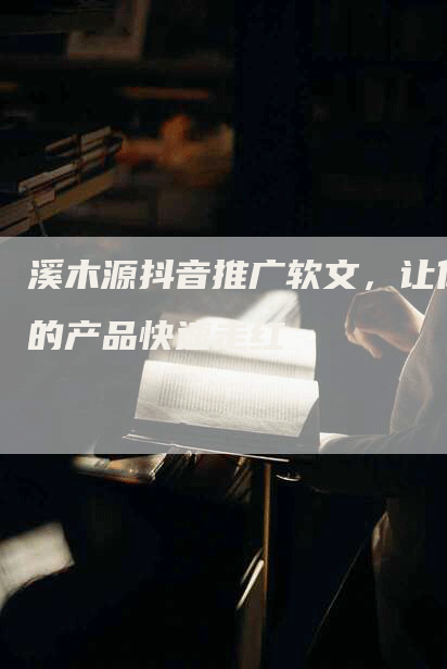 溪木源抖音推广软文，让你的产品快速走红
