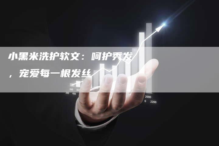 小黑米洗护软文：呵护秀发，宠爱每一根发丝