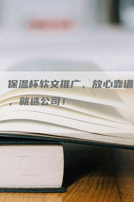 保温杯软文推广，放心靠谱，就选公司！