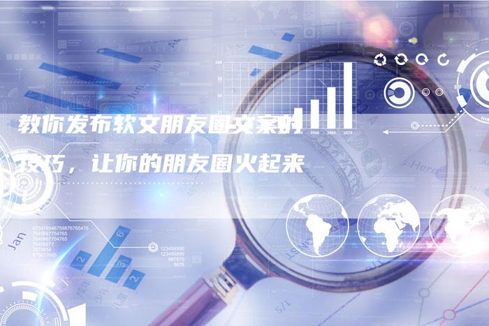 教你发布软文朋友圈文案的技巧，让你的朋友圈火起来！