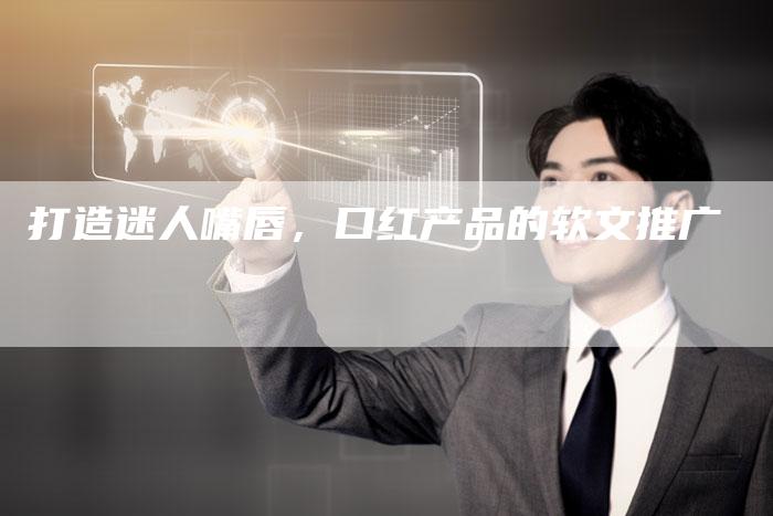 打造迷人嘴唇，口红产品的软文推广