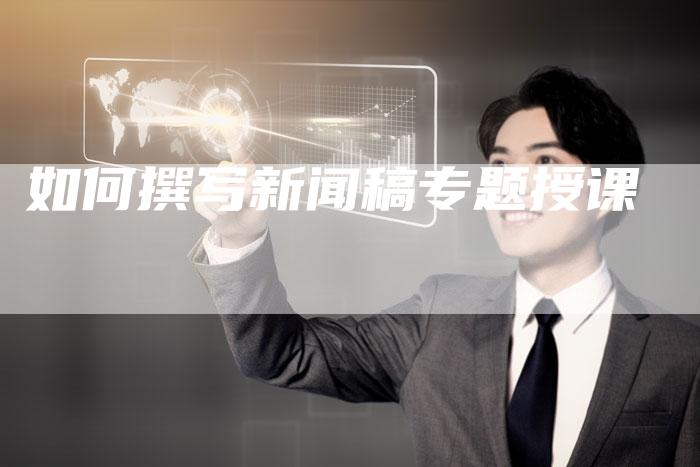 如何撰写新闻稿专题授课