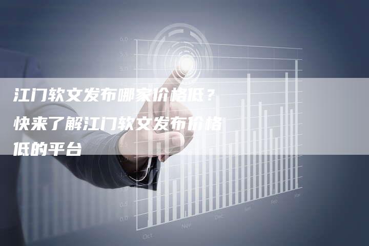 江门软文发布哪家价格低？快来了解江门软文发布价格低的平台