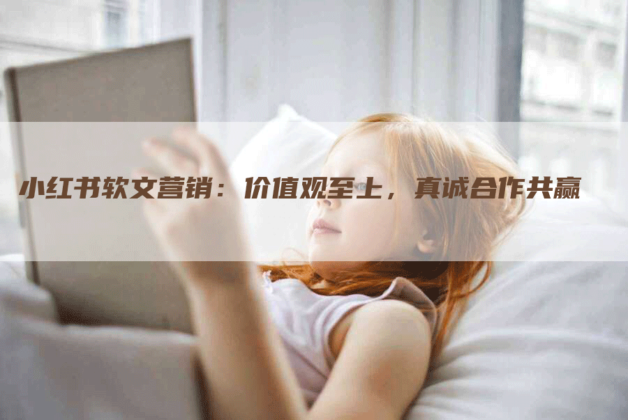 小红书软文营销：价值观至上，真诚合作共赢