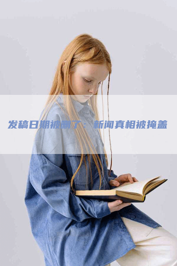 发稿日期被删了：新闻真相被掩盖
