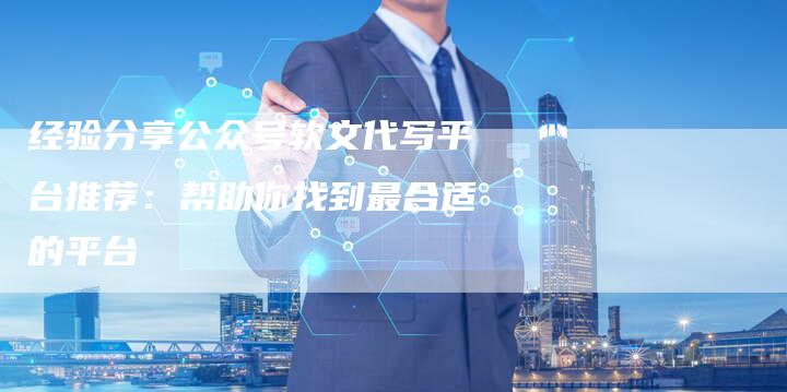 经验分享公众号软文代写平台推荐：帮助你找到最合适的平台