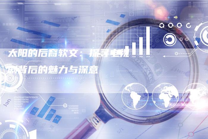 太阳的后裔软文：探寻电视剧背后的魅力与深意
