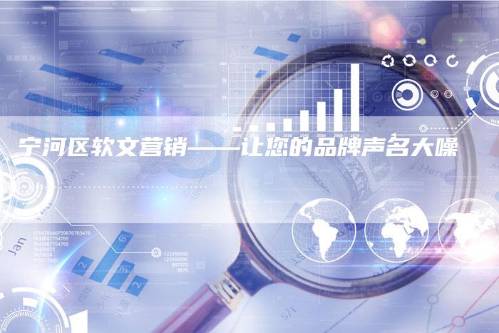 宁河区软文营销——让您的品牌声名大噪